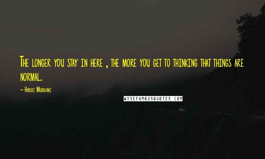 Haruki Murakami Quotes: The longer you stay in here , the more you get to thinking that things are normal.