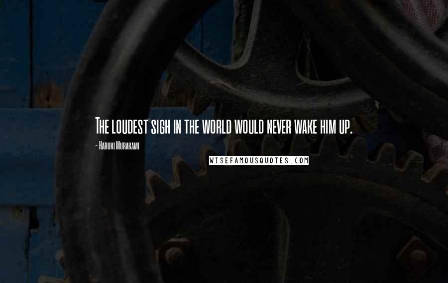 Haruki Murakami Quotes: The loudest sigh in the world would never wake him up.