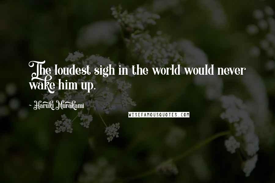 Haruki Murakami Quotes: The loudest sigh in the world would never wake him up.