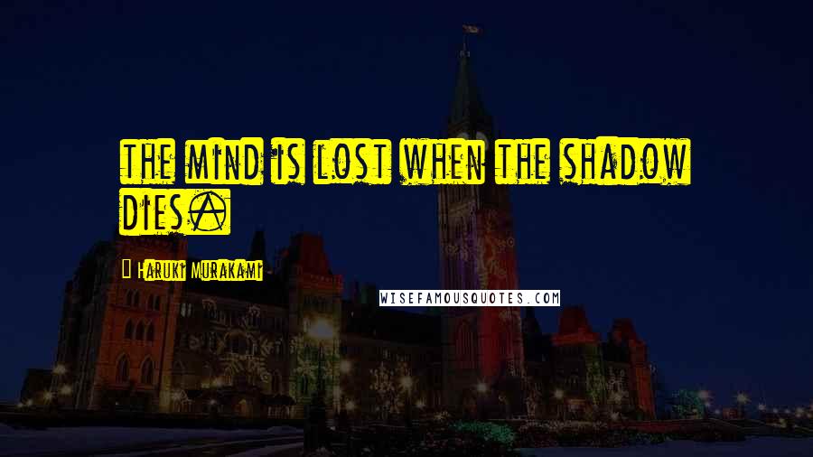 Haruki Murakami Quotes: the mind is lost when the shadow dies.