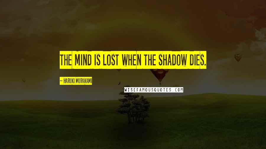Haruki Murakami Quotes: the mind is lost when the shadow dies.
