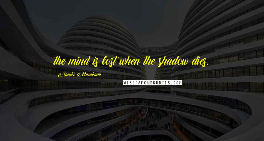 Haruki Murakami Quotes: the mind is lost when the shadow dies.