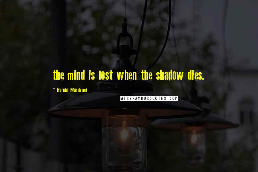 Haruki Murakami Quotes: the mind is lost when the shadow dies.