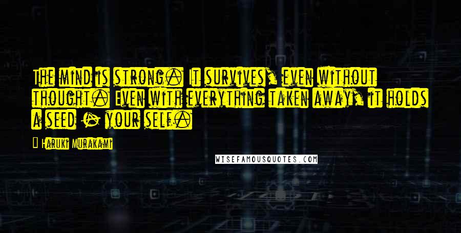 Haruki Murakami Quotes: The mind is strong. It survives, even without thought. Even with everything taken away, it holds a seed - your self.