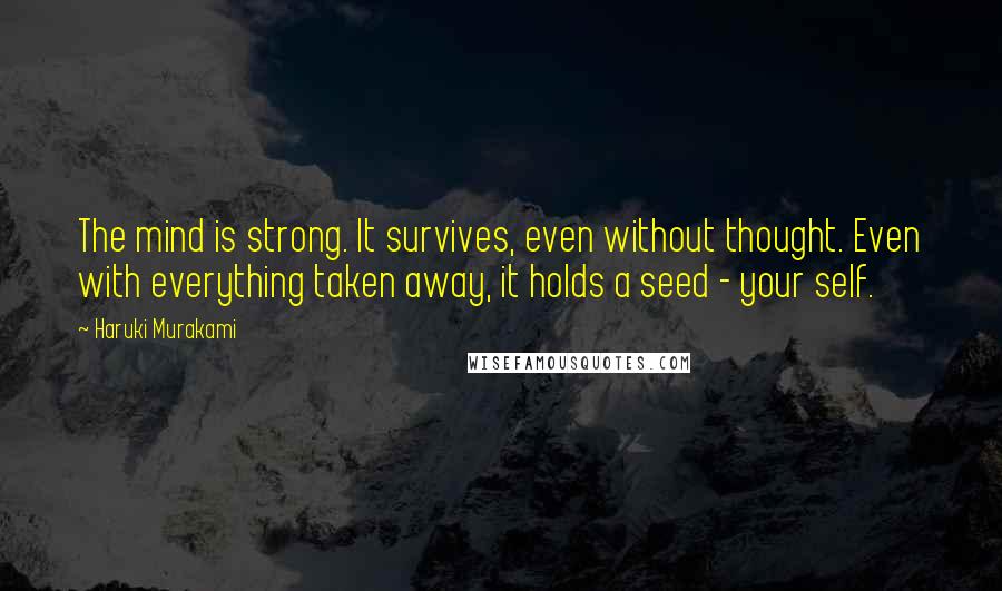 Haruki Murakami Quotes: The mind is strong. It survives, even without thought. Even with everything taken away, it holds a seed - your self.