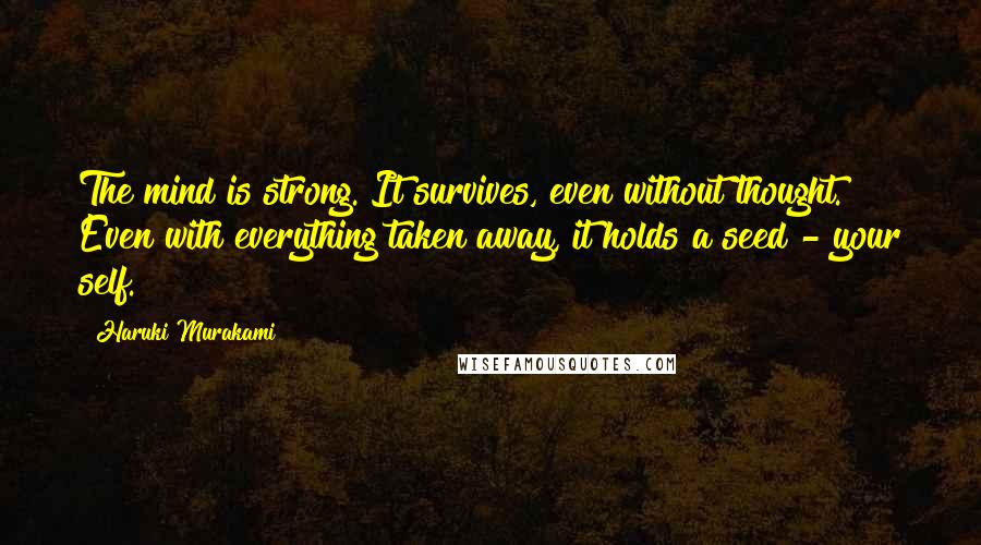 Haruki Murakami Quotes: The mind is strong. It survives, even without thought. Even with everything taken away, it holds a seed - your self.