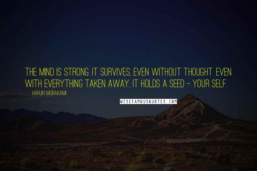 Haruki Murakami Quotes: The mind is strong. It survives, even without thought. Even with everything taken away, it holds a seed - your self.