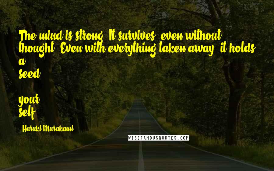 Haruki Murakami Quotes: The mind is strong. It survives, even without thought. Even with everything taken away, it holds a seed - your self.