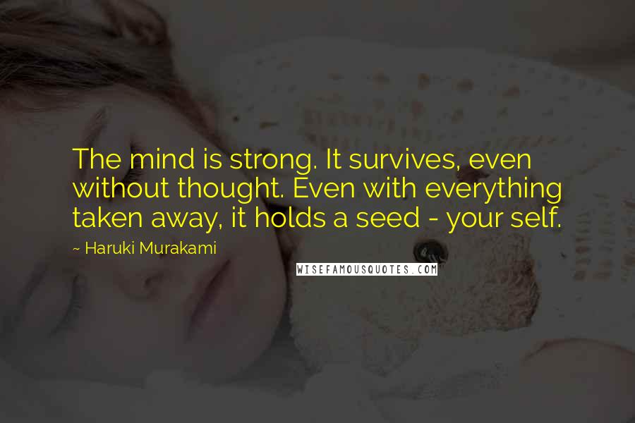 Haruki Murakami Quotes: The mind is strong. It survives, even without thought. Even with everything taken away, it holds a seed - your self.