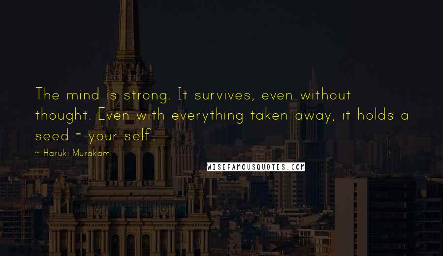 Haruki Murakami Quotes: The mind is strong. It survives, even without thought. Even with everything taken away, it holds a seed - your self.