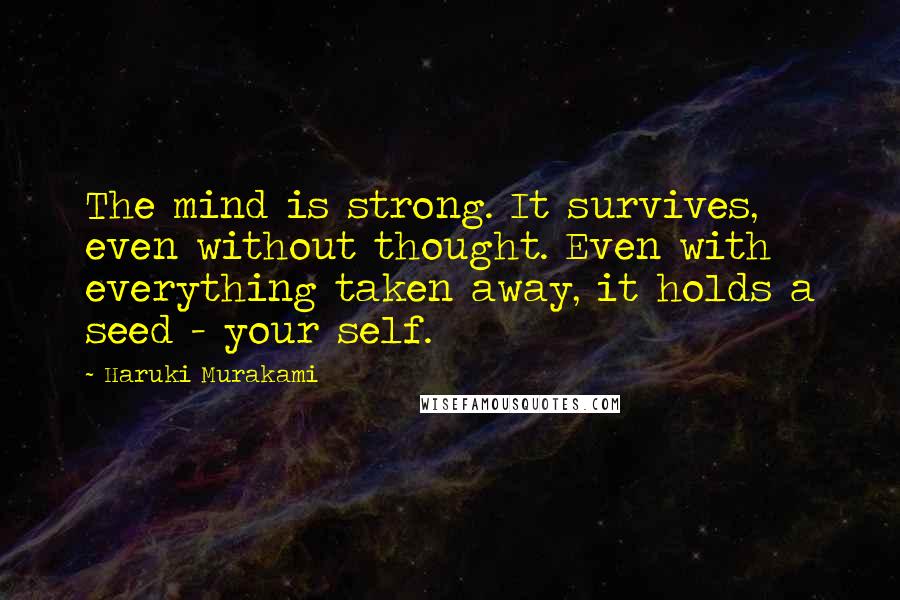 Haruki Murakami Quotes: The mind is strong. It survives, even without thought. Even with everything taken away, it holds a seed - your self.
