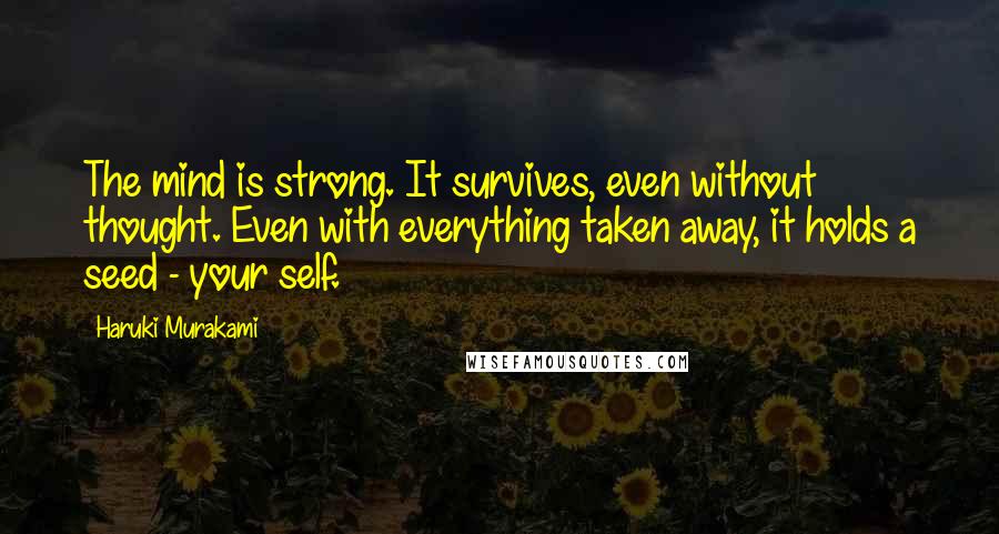 Haruki Murakami Quotes: The mind is strong. It survives, even without thought. Even with everything taken away, it holds a seed - your self.
