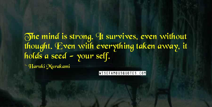 Haruki Murakami Quotes: The mind is strong. It survives, even without thought. Even with everything taken away, it holds a seed - your self.