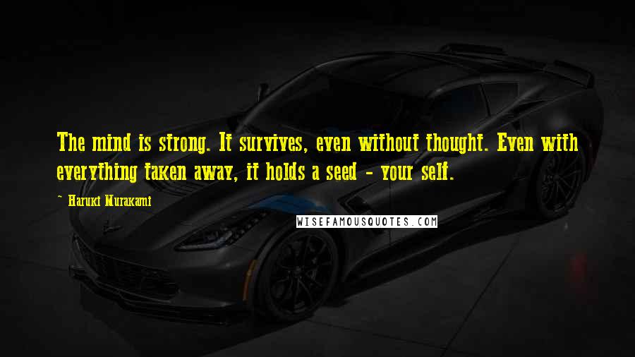 Haruki Murakami Quotes: The mind is strong. It survives, even without thought. Even with everything taken away, it holds a seed - your self.