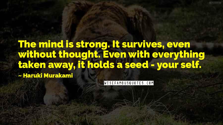 Haruki Murakami Quotes: The mind is strong. It survives, even without thought. Even with everything taken away, it holds a seed - your self.