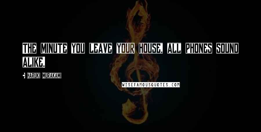 Haruki Murakami Quotes: The minute you leave your house, all phones sound alike.