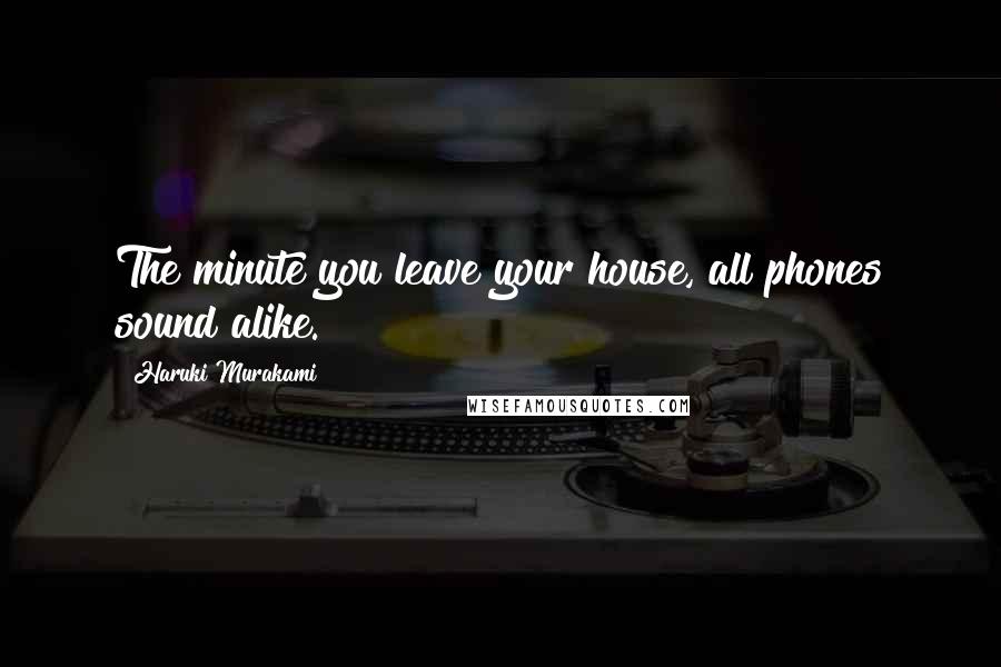 Haruki Murakami Quotes: The minute you leave your house, all phones sound alike.
