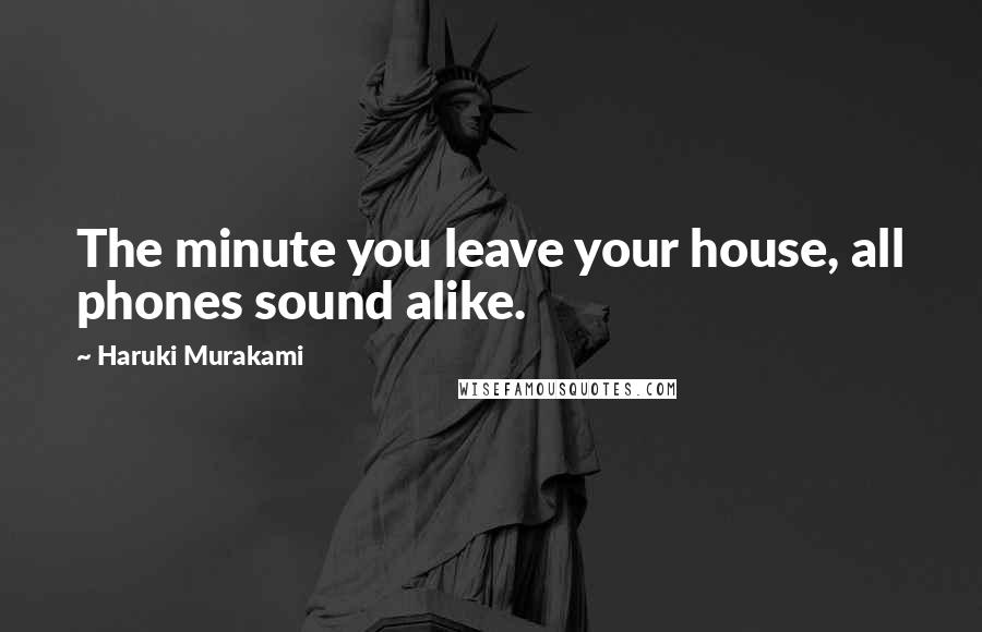 Haruki Murakami Quotes: The minute you leave your house, all phones sound alike.