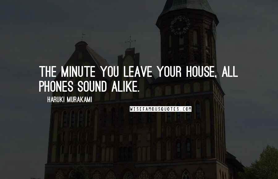 Haruki Murakami Quotes: The minute you leave your house, all phones sound alike.