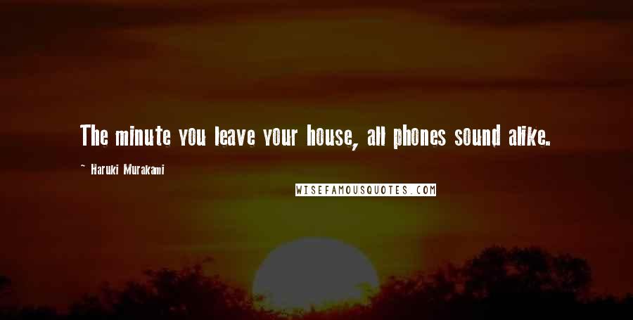 Haruki Murakami Quotes: The minute you leave your house, all phones sound alike.