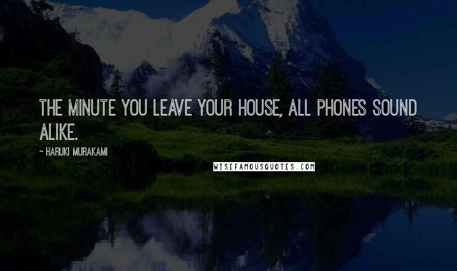 Haruki Murakami Quotes: The minute you leave your house, all phones sound alike.