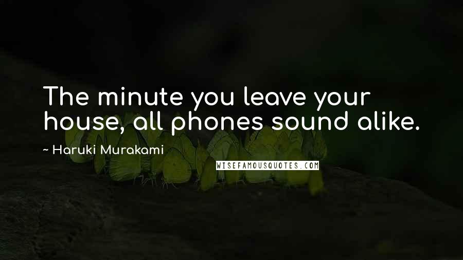 Haruki Murakami Quotes: The minute you leave your house, all phones sound alike.