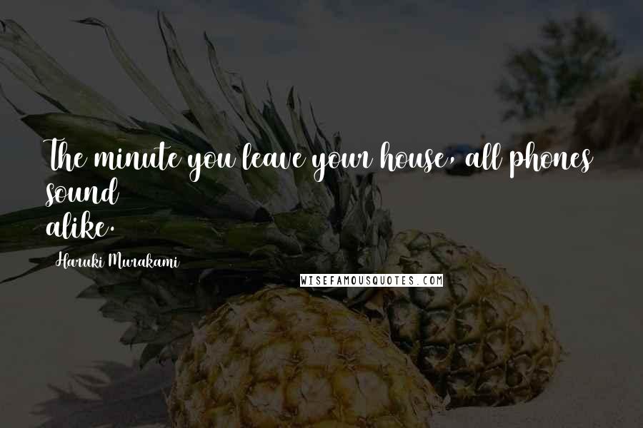 Haruki Murakami Quotes: The minute you leave your house, all phones sound alike.