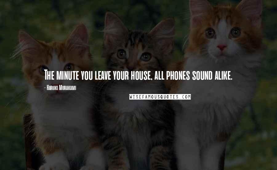 Haruki Murakami Quotes: The minute you leave your house, all phones sound alike.