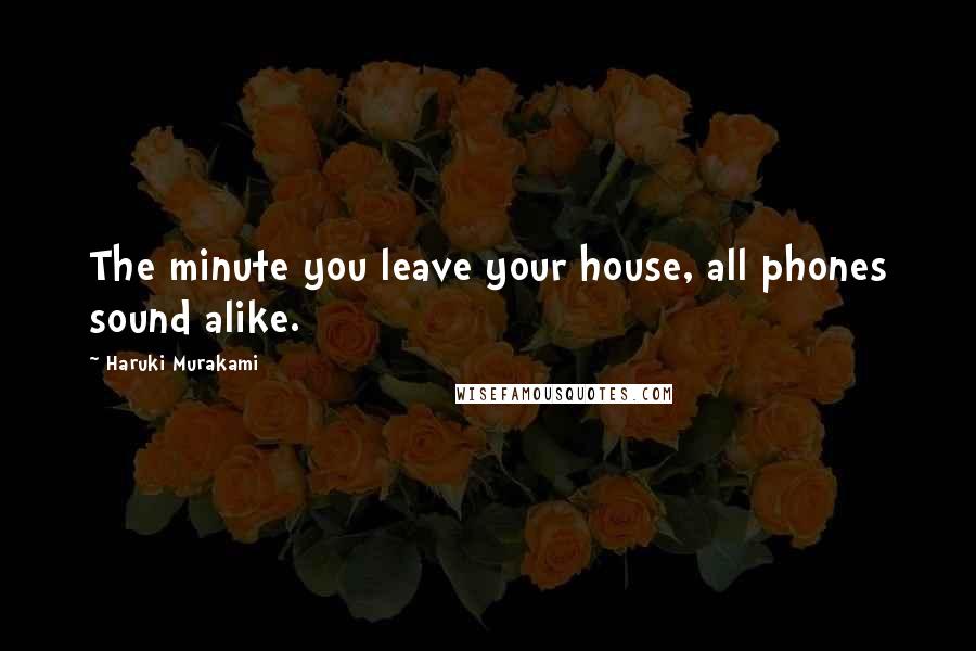Haruki Murakami Quotes: The minute you leave your house, all phones sound alike.