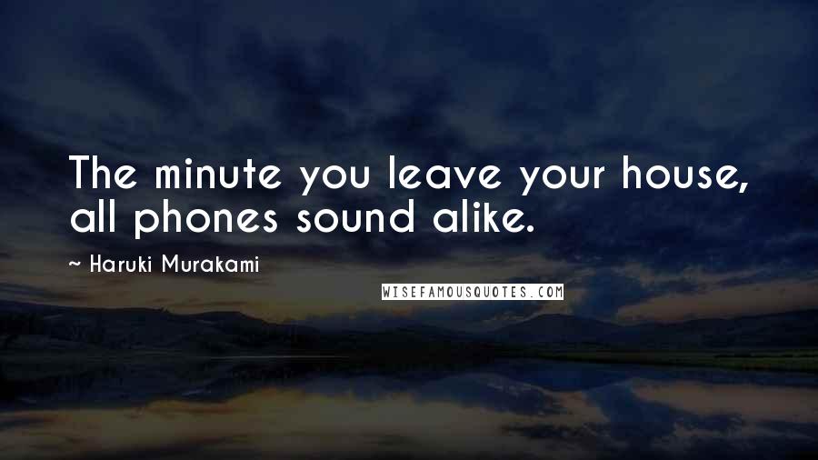 Haruki Murakami Quotes: The minute you leave your house, all phones sound alike.