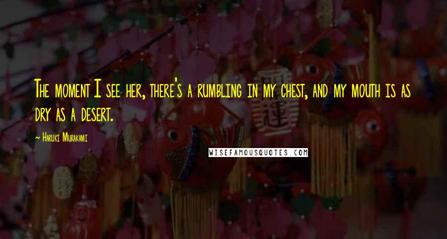 Haruki Murakami Quotes: The moment I see her, there's a rumbling in my chest, and my mouth is as dry as a desert.