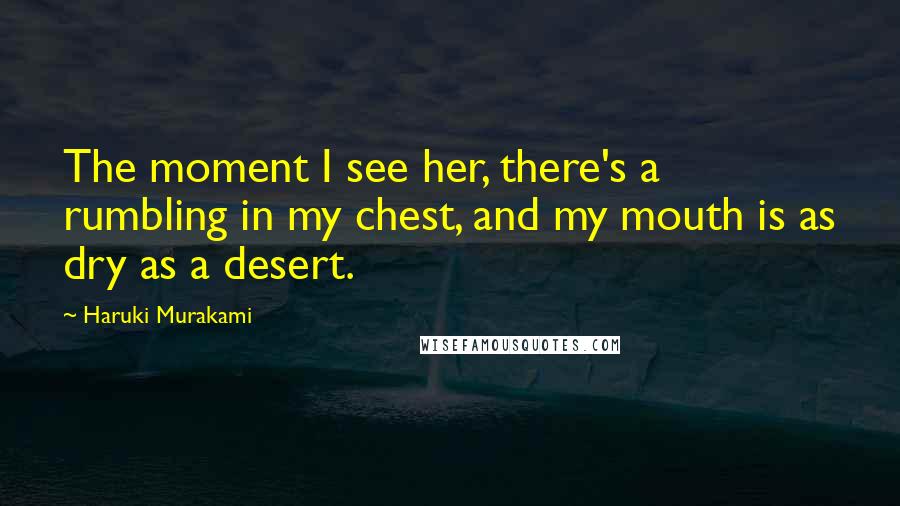 Haruki Murakami Quotes: The moment I see her, there's a rumbling in my chest, and my mouth is as dry as a desert.