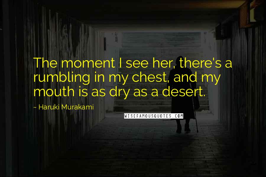 Haruki Murakami Quotes: The moment I see her, there's a rumbling in my chest, and my mouth is as dry as a desert.