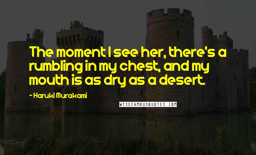 Haruki Murakami Quotes: The moment I see her, there's a rumbling in my chest, and my mouth is as dry as a desert.