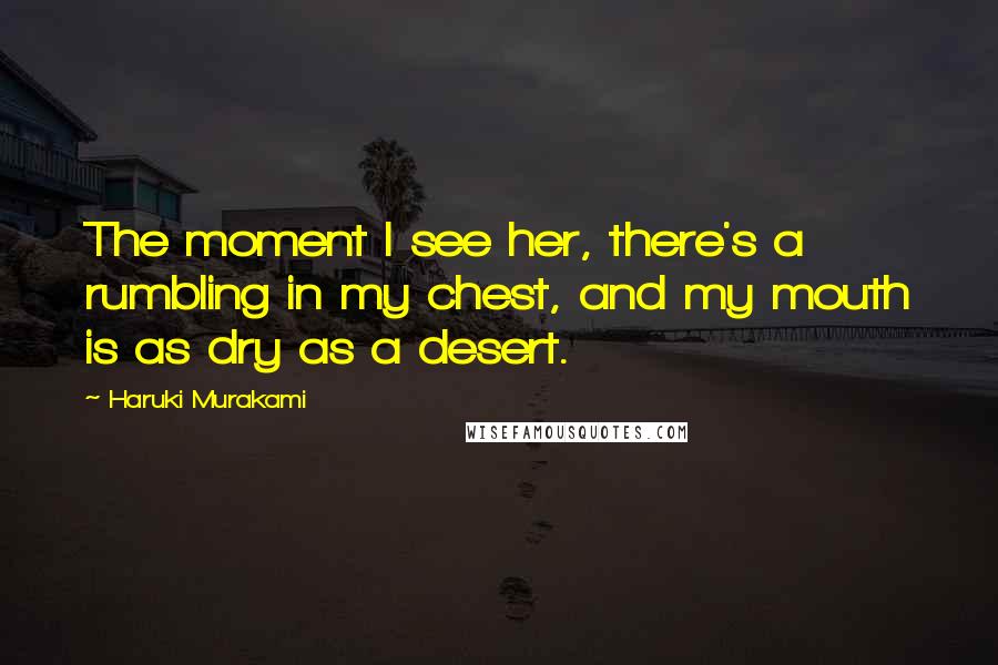 Haruki Murakami Quotes: The moment I see her, there's a rumbling in my chest, and my mouth is as dry as a desert.