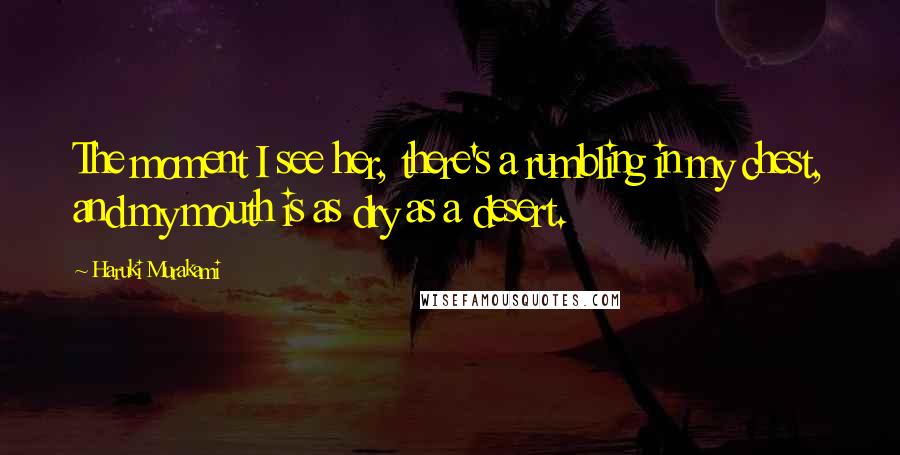 Haruki Murakami Quotes: The moment I see her, there's a rumbling in my chest, and my mouth is as dry as a desert.