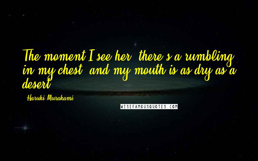 Haruki Murakami Quotes: The moment I see her, there's a rumbling in my chest, and my mouth is as dry as a desert.