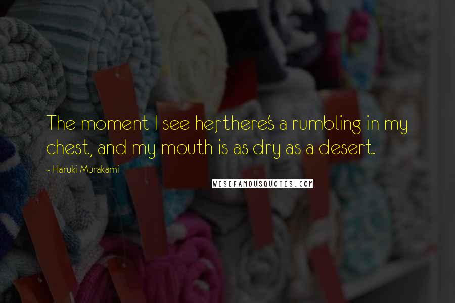 Haruki Murakami Quotes: The moment I see her, there's a rumbling in my chest, and my mouth is as dry as a desert.