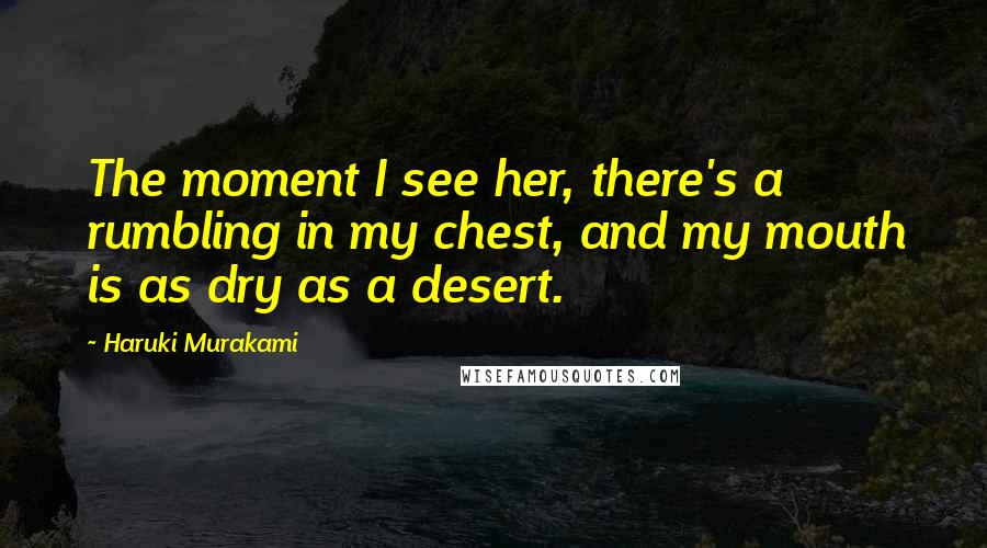 Haruki Murakami Quotes: The moment I see her, there's a rumbling in my chest, and my mouth is as dry as a desert.