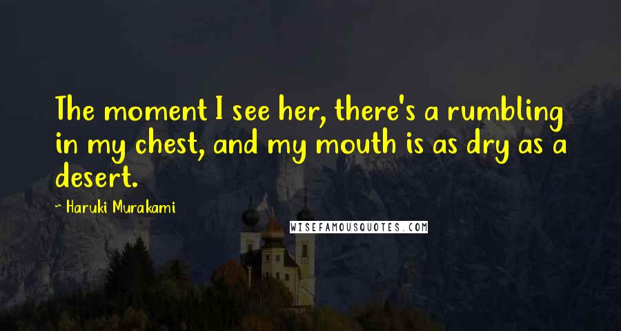 Haruki Murakami Quotes: The moment I see her, there's a rumbling in my chest, and my mouth is as dry as a desert.