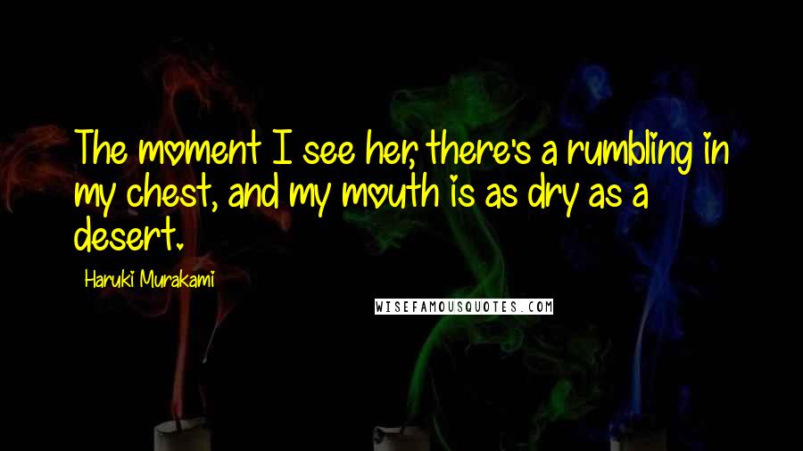 Haruki Murakami Quotes: The moment I see her, there's a rumbling in my chest, and my mouth is as dry as a desert.