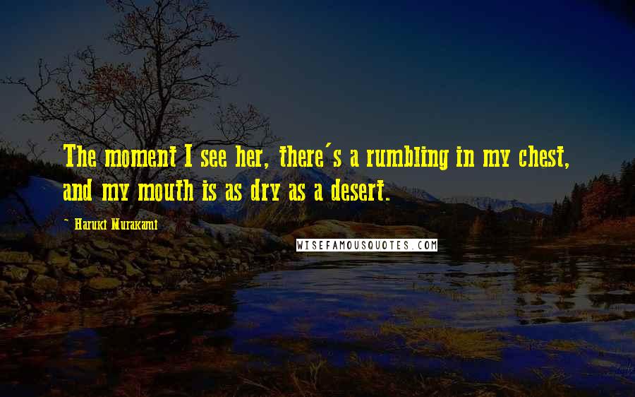 Haruki Murakami Quotes: The moment I see her, there's a rumbling in my chest, and my mouth is as dry as a desert.