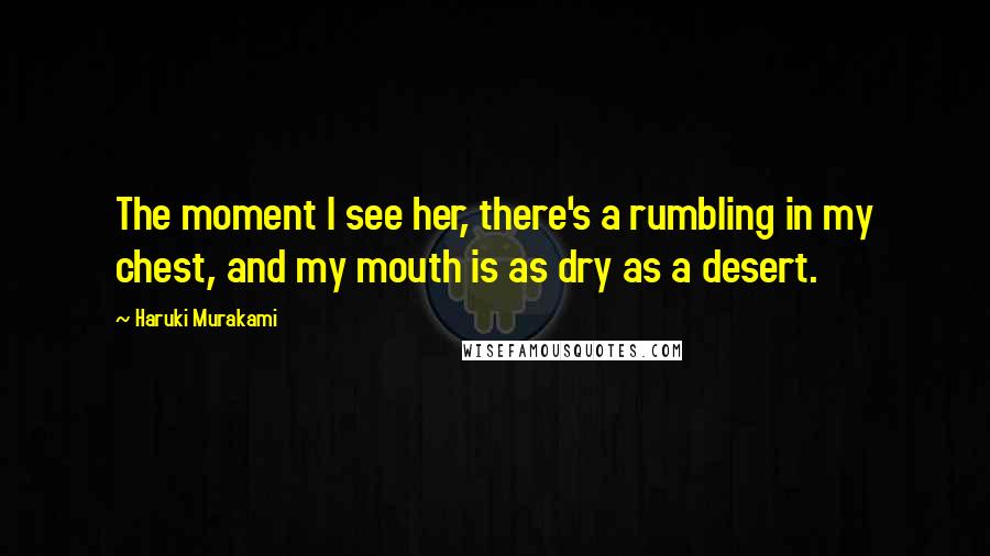 Haruki Murakami Quotes: The moment I see her, there's a rumbling in my chest, and my mouth is as dry as a desert.