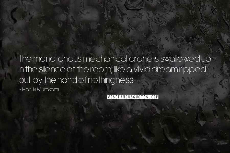 Haruki Murakami Quotes: The monotonous mechanical drone is swallowed up in the silence of the room, like a vivid dream ripped out by the hand of nothingness.