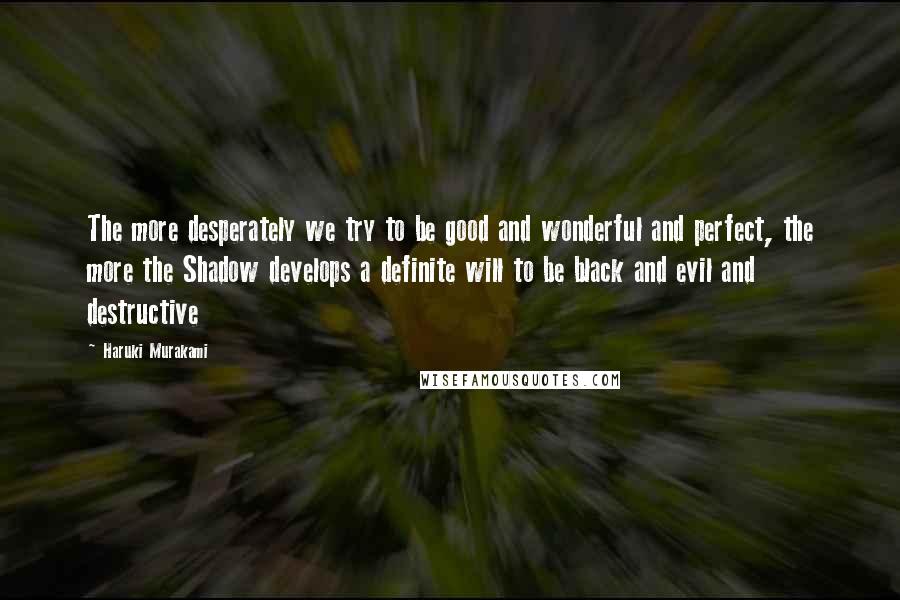 Haruki Murakami Quotes: The more desperately we try to be good and wonderful and perfect, the more the Shadow develops a definite will to be black and evil and destructive