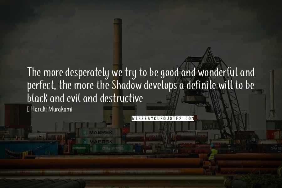 Haruki Murakami Quotes: The more desperately we try to be good and wonderful and perfect, the more the Shadow develops a definite will to be black and evil and destructive