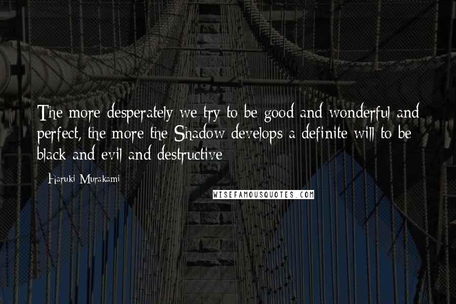 Haruki Murakami Quotes: The more desperately we try to be good and wonderful and perfect, the more the Shadow develops a definite will to be black and evil and destructive