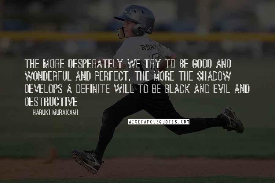 Haruki Murakami Quotes: The more desperately we try to be good and wonderful and perfect, the more the Shadow develops a definite will to be black and evil and destructive