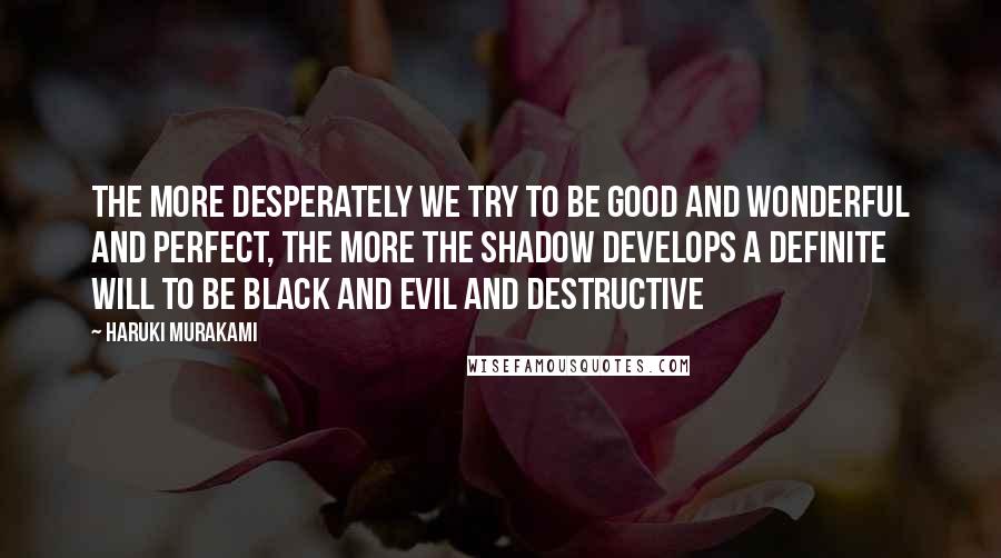 Haruki Murakami Quotes: The more desperately we try to be good and wonderful and perfect, the more the Shadow develops a definite will to be black and evil and destructive