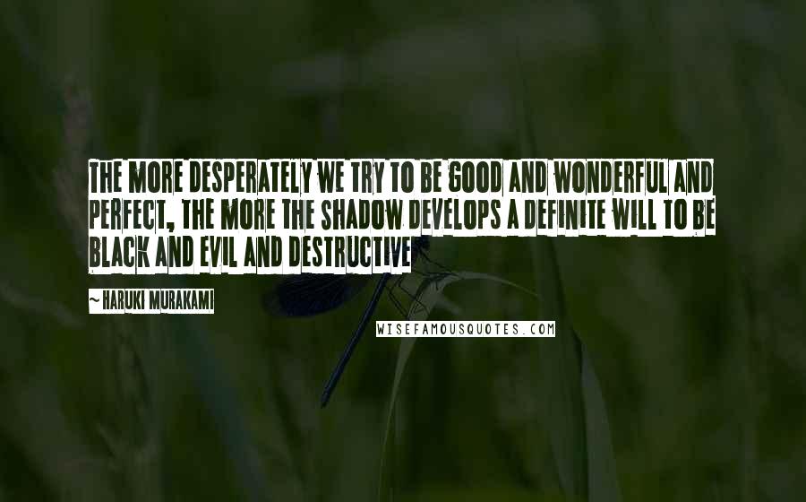 Haruki Murakami Quotes: The more desperately we try to be good and wonderful and perfect, the more the Shadow develops a definite will to be black and evil and destructive